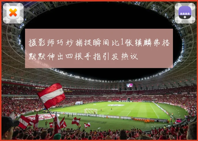 摄影师巧妙捕捉瞬间比1张镇麟弗格默默伸出四根手指引发热议