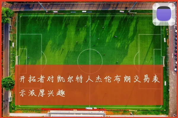 开拓者对凯尔特人杰伦布朗交易表示浓厚兴趣