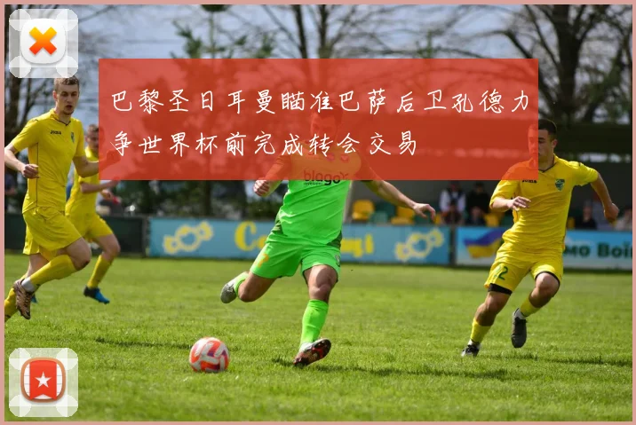 巴黎圣日耳曼瞄准巴萨后卫孔德力争世界杯前完成转会交易