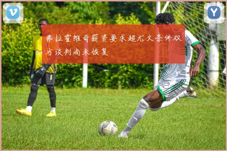 弗拉霍维奇薪资要求超尤文条件双方谈判尚未恢复