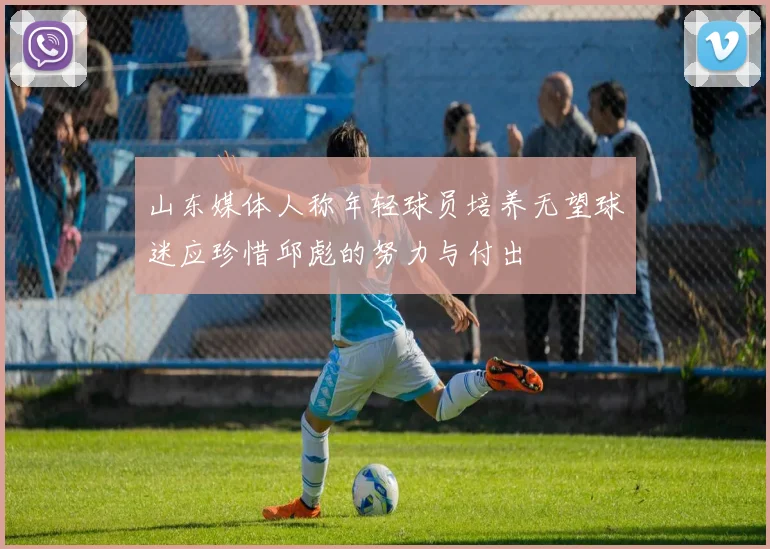 山东媒体人称年轻球员培养无望球迷应珍惜邱彪的努力与付出