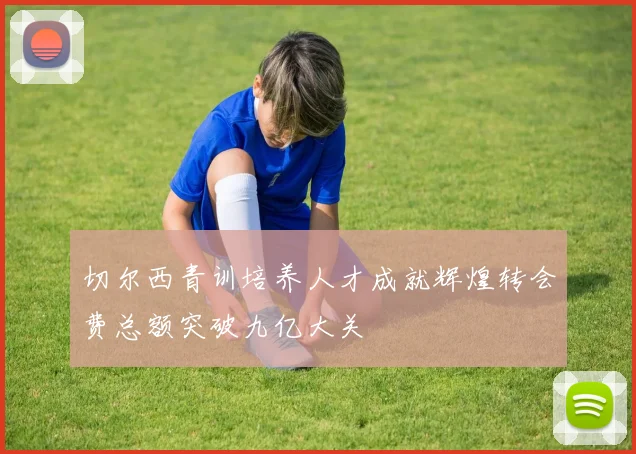切尔西青训培养人才成就辉煌转会费总额突破九亿大关