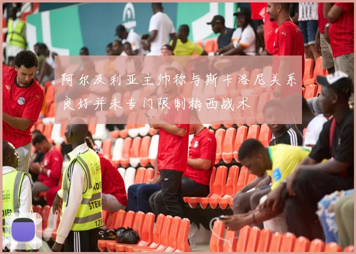 阿尔及利亚主帅称与斯卡洛尼关系良好并未专门限制梅西战术