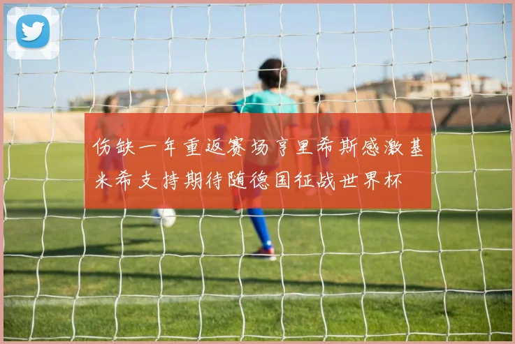 伤缺一年重返赛场亨里希斯感激基米希支持期待随德国征战世界杯