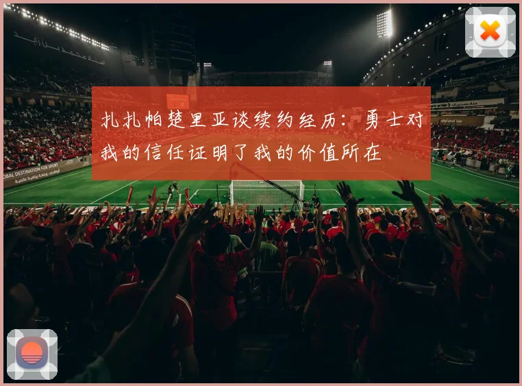 扎扎帕楚里亚谈续约经历：勇士对我的信任证明了我的价值所在