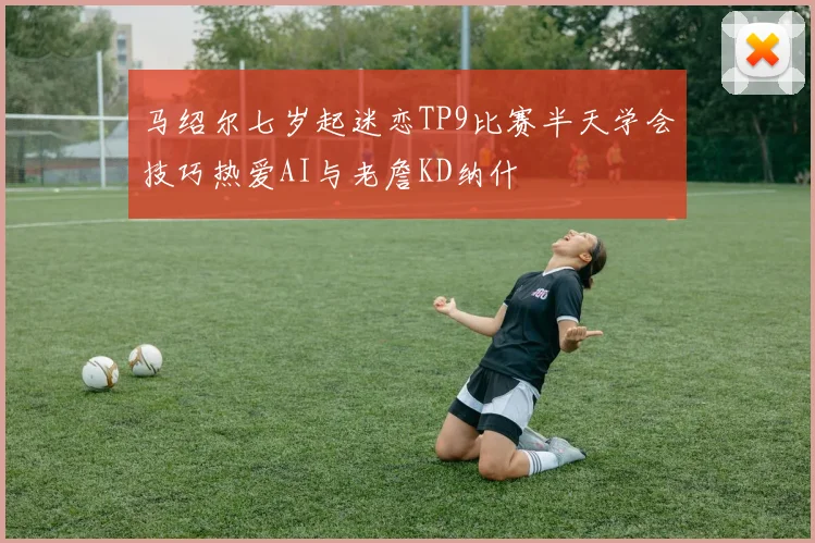 马绍尔七岁起迷恋TP9比赛半天学会技巧热爱AI与老詹KD纳什