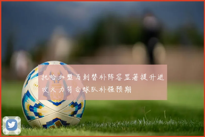 托哈加盟马刺替补阵容显著提升进攻火力符合球队补强预期