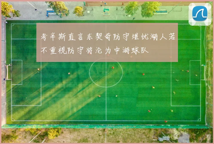 考辛斯直言东契奇防守堪忧湖人若不重视防守将沦为中游球队