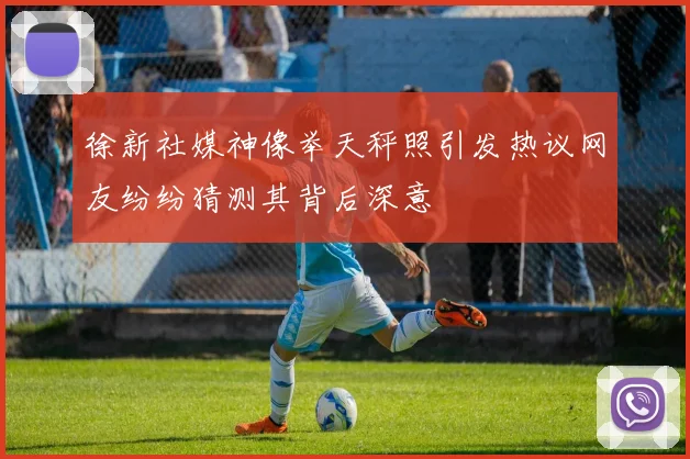徐新社媒神像举天秤照引发热议网友纷纷猜测其背后深意
