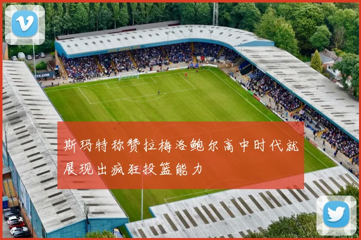 斯玛特称赞拉梅洛鲍尔高中时代就展现出疯狂投篮能力