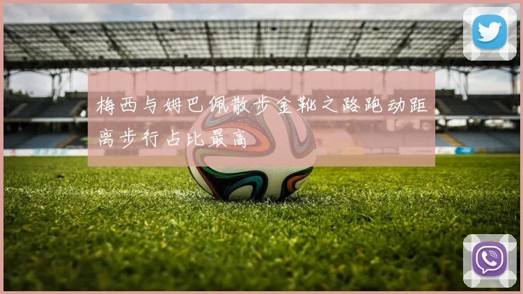 梅西与姆巴佩散步金靴之路跑动距离步行占比最高