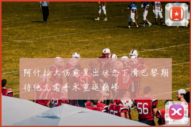 阿什拉夫伤愈复出状态下滑巴黎期待他无需手术重返巅峰