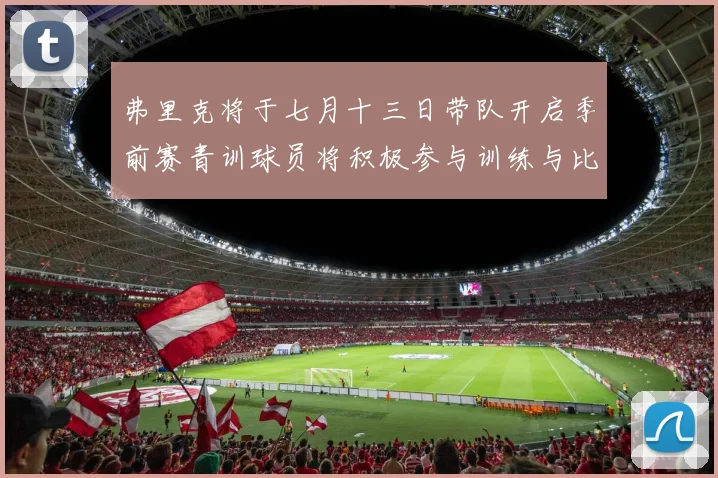 弗里克将于七月十三日带队开启季前赛青训球员将积极参与训练与比赛