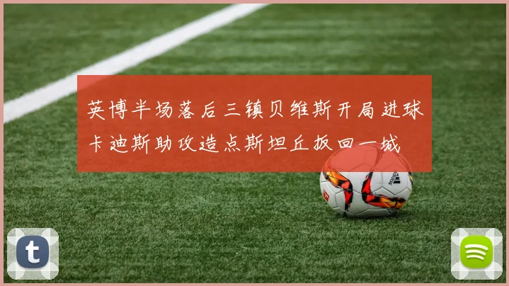 英博半场落后三镇贝维斯开局进球卡迪斯助攻造点斯坦丘扳回一城
