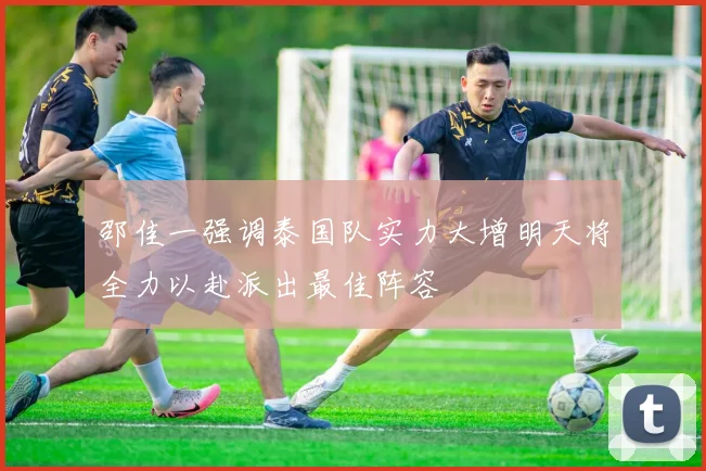 邵佳一强调泰国队实力大增明天将全力以赴派出最佳阵容