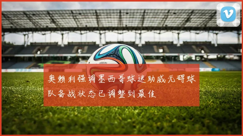 奥赖利强调墨西哥球迷助威无碍球队备战状态已调整到最佳