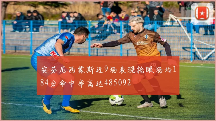 安芬尼西蒙斯近9场表现抢眼场均184分命中率高达485092