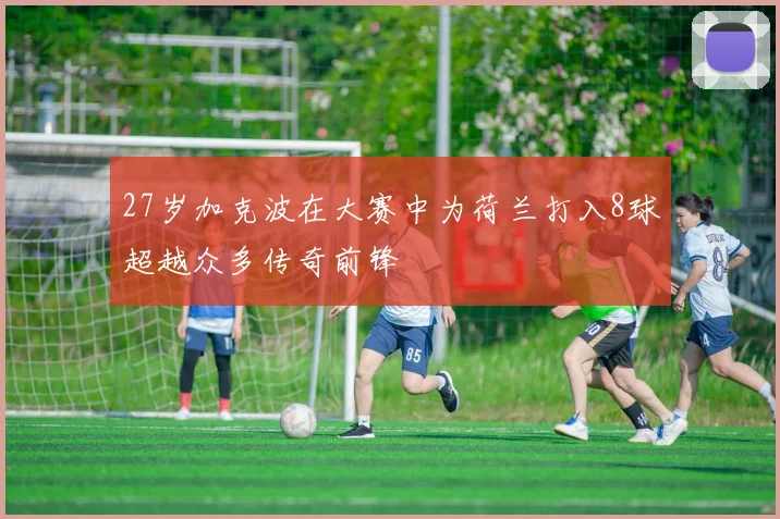 27岁加克波在大赛中为荷兰打入8球超越众多传奇前锋