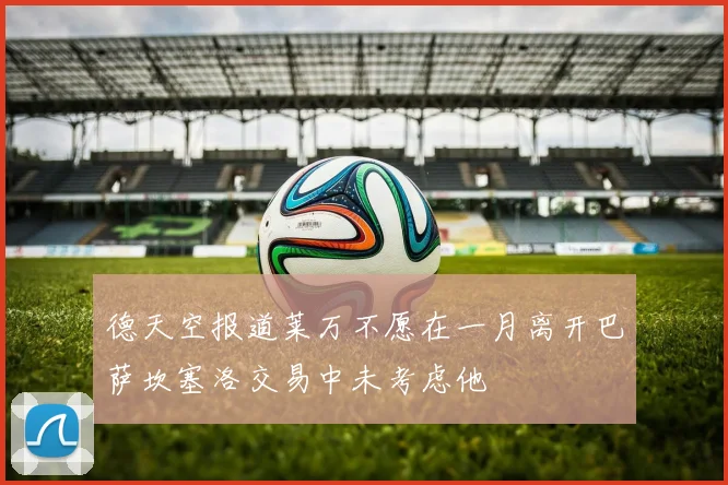 德天空报道莱万不愿在一月离开巴萨坎塞洛交易中未考虑他