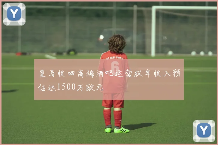 皇马收回高端酒吧运营权年收入预估达1500万欧元