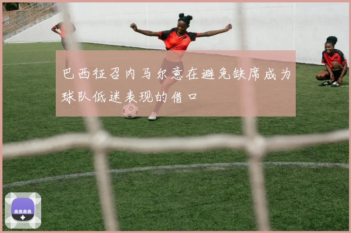 巴西征召内马尔意在避免缺席成为球队低迷表现的借口