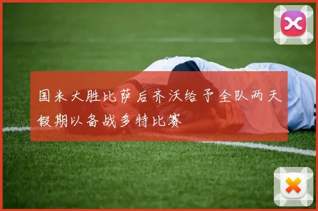 国米大胜比萨后齐沃给予全队两天假期以备战多特比赛