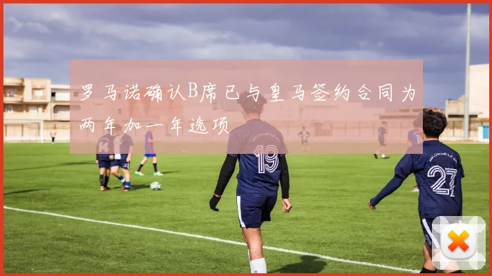 罗马诺确认B席已与皇马签约合同为两年加一年选项