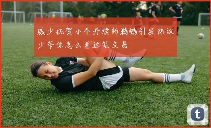 威少祝贺小乔丹续约鹈鹕引发热议少爷你怎么看这笔交易