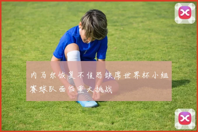 内马尔恢复不佳恐缺席世界杯小组赛球队面临重大挑战