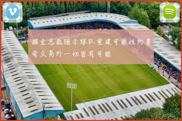掘金总裁暗示球队重建可能性约基奇交易外一切皆有可能