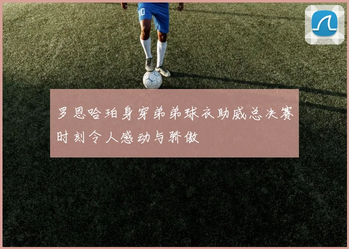 罗恩哈珀身穿弟弟球衣助威总决赛时刻令人感动与骄傲