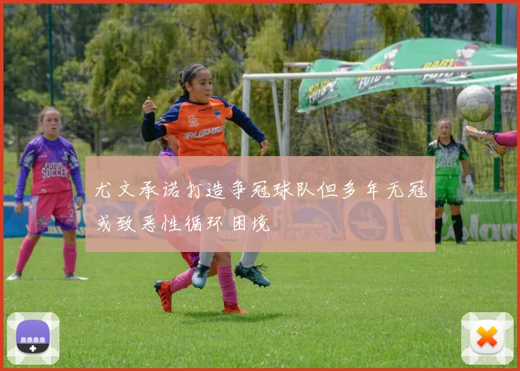 尤文承诺打造争冠球队但多年无冠或致恶性循环困境